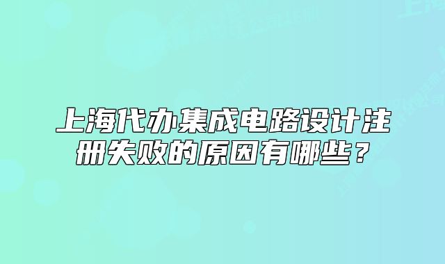 上海代办集成电路设计注册失败的原因有哪些?