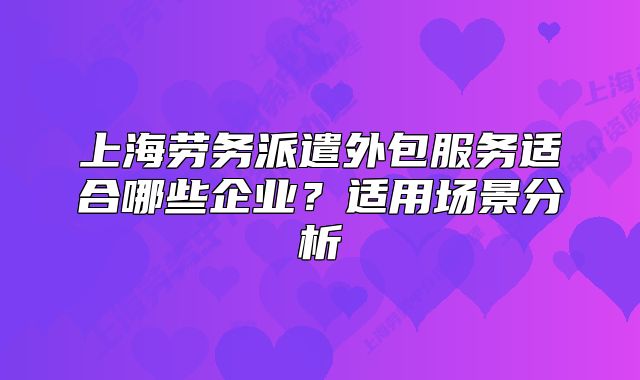 上海劳务派遣外包服务适合哪些企业？适用场景分析