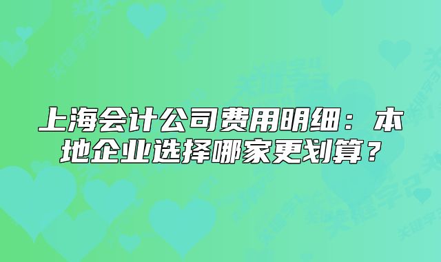 上海会计公司费用明细:本地企业选择哪家更划算?