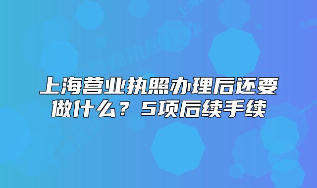 上海营业执照办理后还要做什么?5项后续手续
