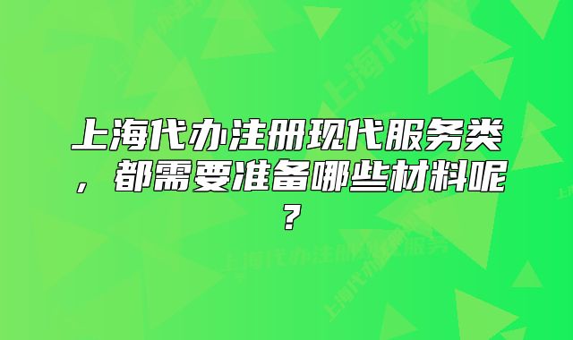 上海代办注册现代服务类,都需要准备哪些材料呢?