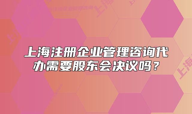 上海注册企业管理咨询代办需要股东会决议吗?