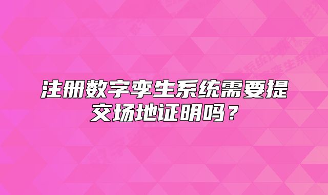 注册数字孪生系统需要提交场地证明吗?