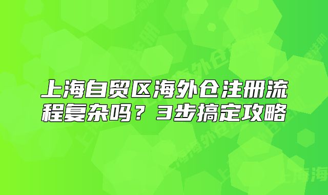 上海自贸区海外仓注册流程复杂吗?3步搞定攻略