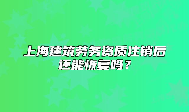 上海建筑劳务资质注销后还能恢复吗?