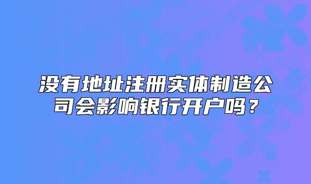 没有地址注册实体制造公司会影响银行开户吗？
