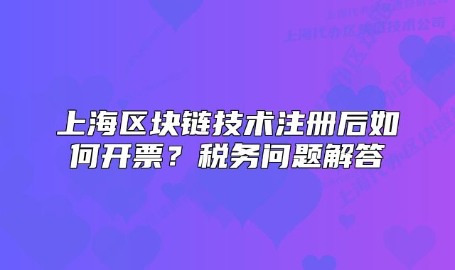 上海区块链技术注册后如何开票？税务问题解答