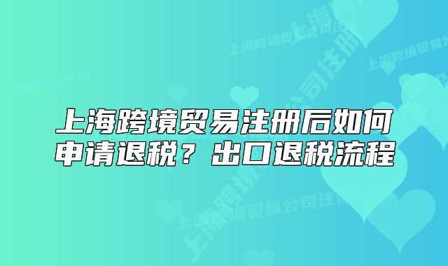 上海跨境贸易注册后如何申请退税?出口退税流程