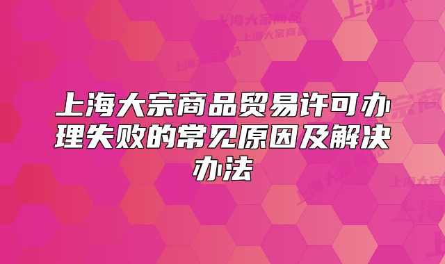 上海大宗商品贸易许可办理失败的常见原因及解决办法