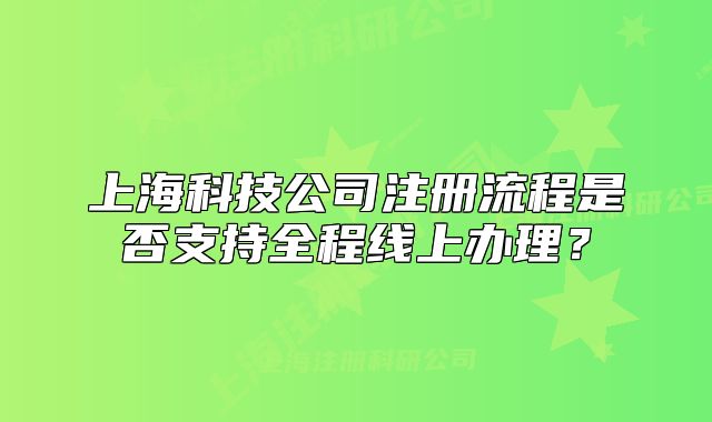 上海科技公司注册流程是否支持全程线上办理？