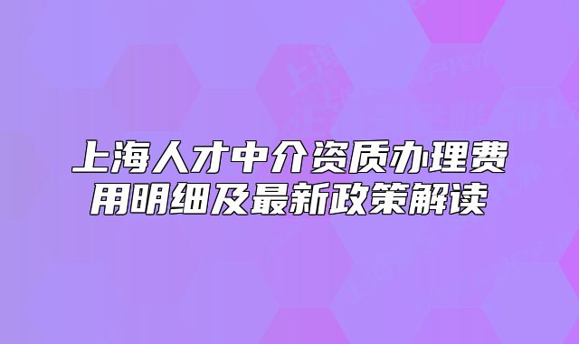 上海人才中介资质办理费用明细及最新政策解读