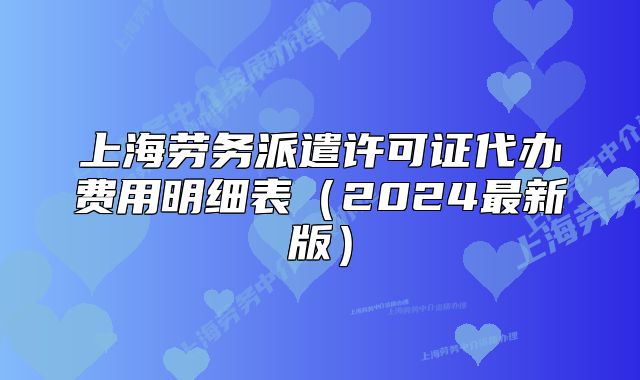上海劳务派遣许可证代办费用明细表(2024最新版)