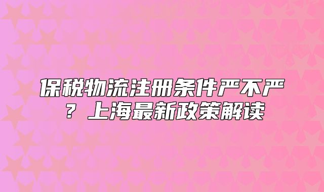 保税物流注册条件严不严?上海最新政策解读