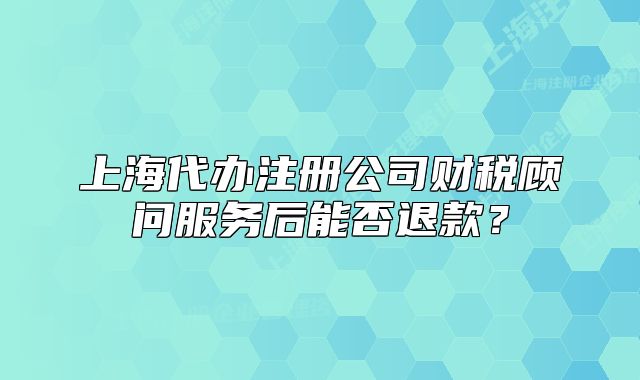 上海代办注册公司财税顾问服务后能否退款?