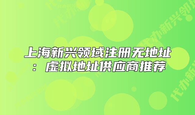 上海新兴领域注册无地址：虚拟地址供应商推荐