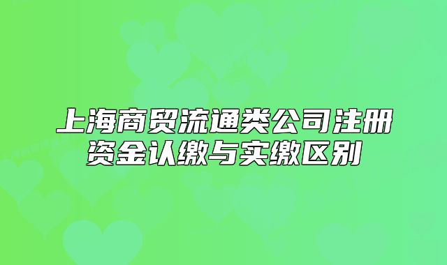 上海商贸流通类公司注册资金认缴与实缴区别