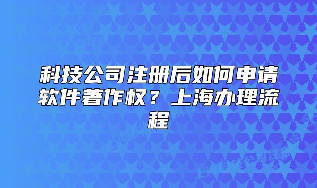 科技公司注册后如何申请软件著作权?上海办理流程