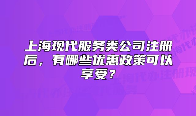 上海现代服务类公司注册后,有哪些优惠政策可以享受?