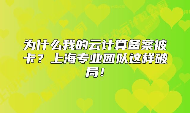 为什么我的云计算备案被卡?上海专业团队这样破局!
