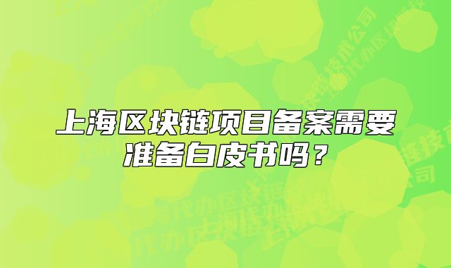 上海区块链项目备案需要准备白皮书吗?