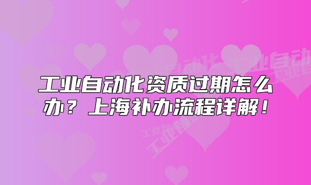 工业自动化资质过期怎么办?上海补办流程详解!