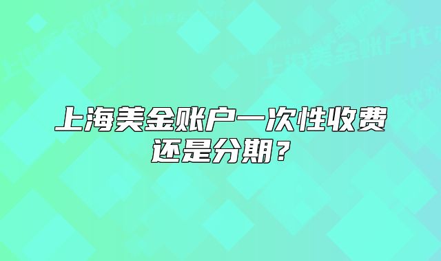上海美金账户一次性收费还是分期？
