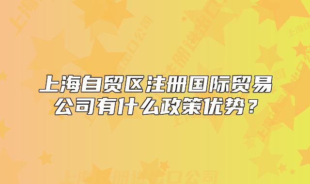 上海自贸区注册国际贸易公司有什么政策优势？