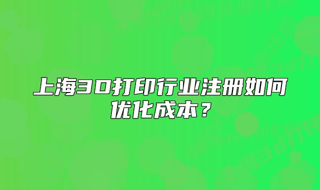 上海3D打印行业注册如何优化成本?
