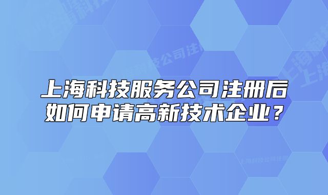 上海科技服务公司注册后如何申请高新技术企业?