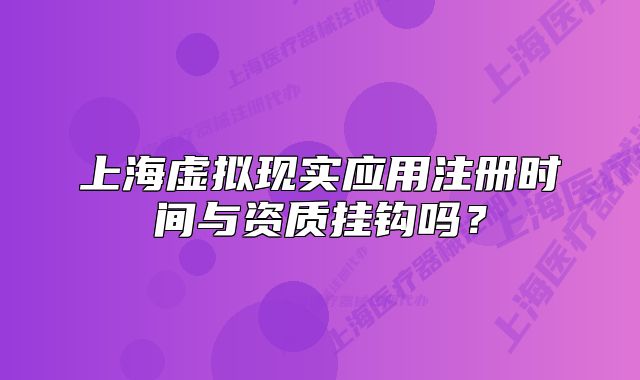 上海虚拟现实应用注册时间与资质挂钩吗?