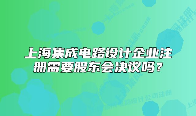 上海集成电路设计企业注册需要股东会决议吗?