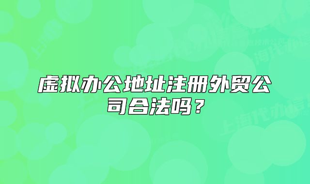 虚拟办公地址注册外贸公司合法吗?