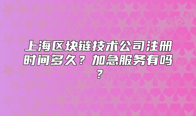 上海区块链技术公司注册时间多久?加急服务有吗?