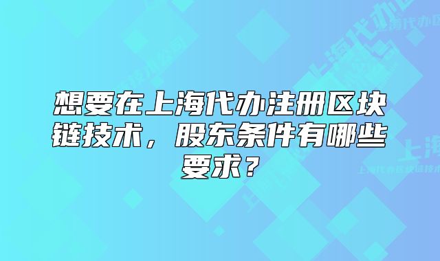 想要在上海代办注册区块链技术,股东条件有哪些要求?