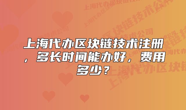 上海代办区块链技术注册,多长时间能办好,费用多少?