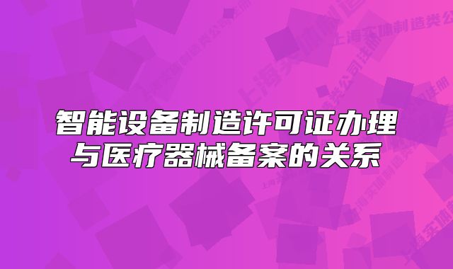 智能设备制造许可证办理与医疗器械备案的关系