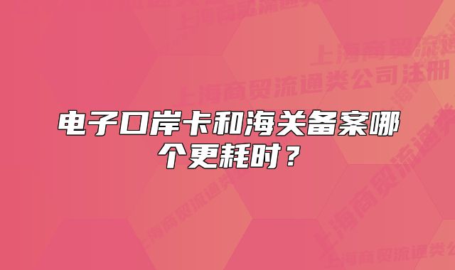 电子口岸卡和海关备案哪个更耗时?