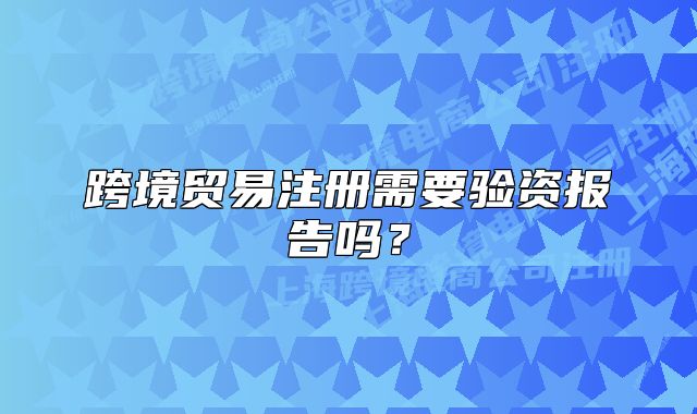 跨境贸易注册需要验资报告吗?