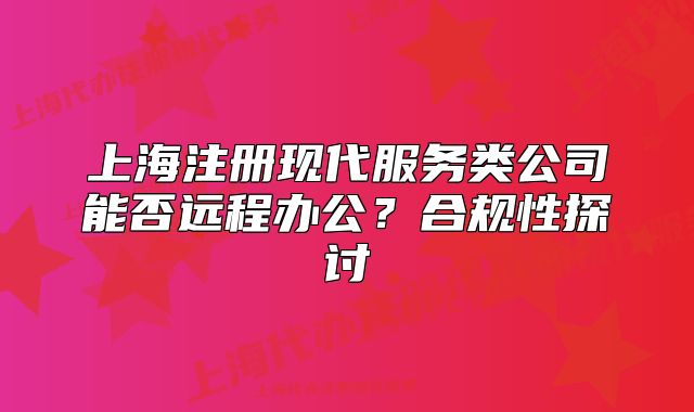 上海注册现代服务类公司能否远程办公?合规性探讨