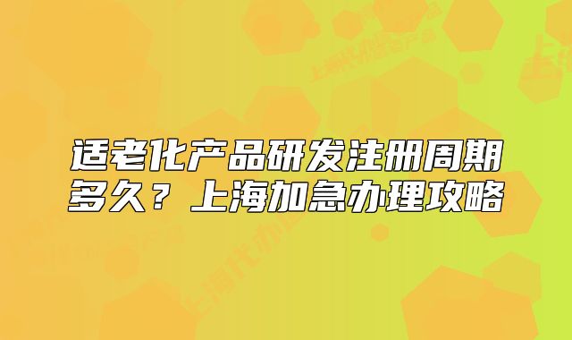 适老化产品研发注册周期多久?上海加急办理攻略