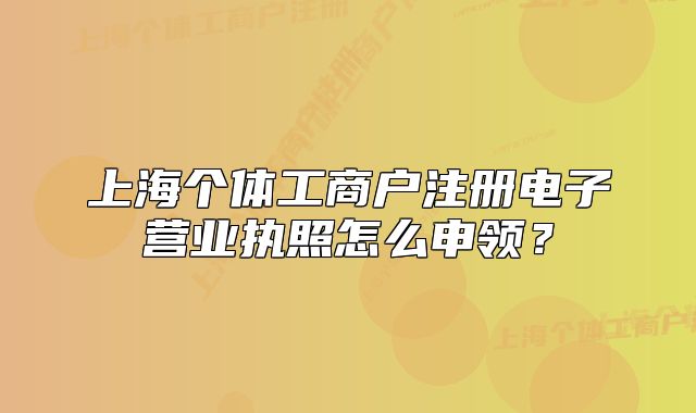上海个体工商户注册电子营业执照怎么申领？