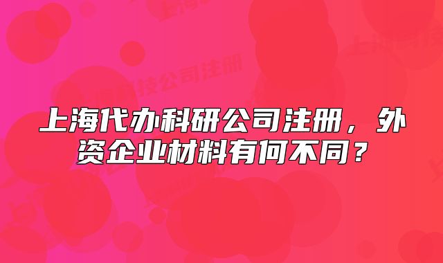 上海代办科研公司注册,外资企业材料有何不同?
