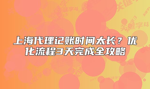上海代理记账时间太长?优化流程3天完成全攻略
