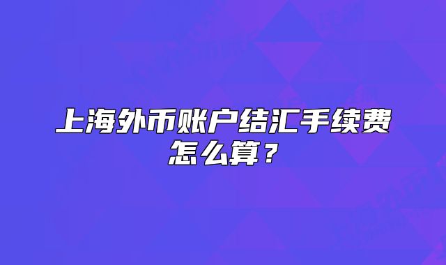 上海外币账户结汇手续费怎么算？
