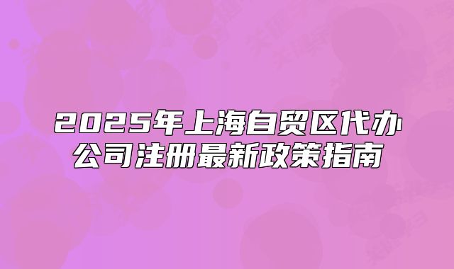 2025年上海自贸区代办公司注册最新政策指南