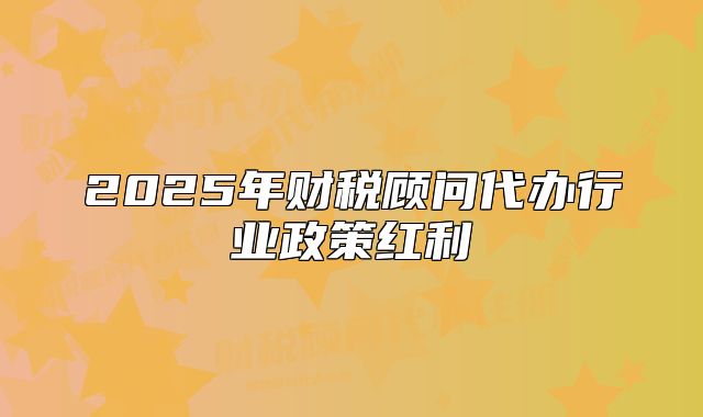 2025年财税顾问代办行业政策红利