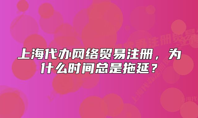 上海代办网络贸易注册,为什么时间总是拖延?