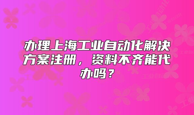 办理上海工业自动化解决方案注册，资料不齐能代办吗？