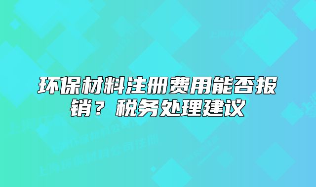 环保材料注册费用能否报销？税务处理建议