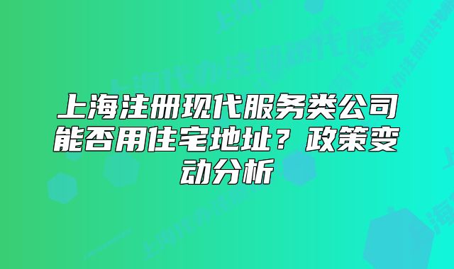上海注册现代服务类公司能否用住宅地址?政策变动分析